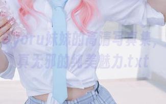 沉醉于Byoru妹妹的高清写真集，感受天真无邪的纯美魅力.txt