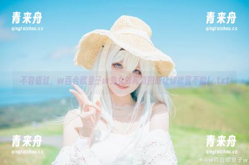 w百合欧皇子w 不容错过,w百合欧皇子w兔女郎高清图册让你欲罢不能!.txt