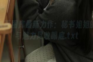 兔玩映画图库最新力作：秘书姐姐的优雅与魅力尽收眼底.txt