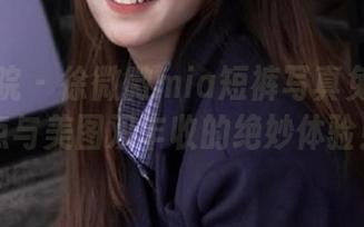 模范学院 – 徐微微mia短裤写真免费放送，笑点与美图双丰收的绝妙体验！.txt