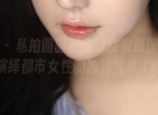 秀人网 – 私拍圆圆酱最新皮衣原图：完美演绎都市女性的独特气质.txt