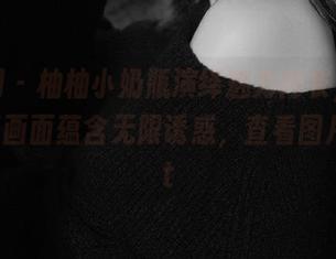 秀人网 – 柚柚小奶瓶演绎魅力内衣，无圣光写真画面蕴含无限诱惑，查看图片。.txt
