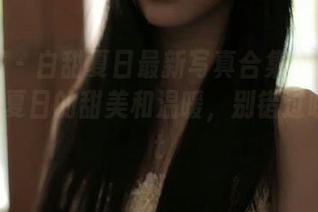 秀人网 – 白甜夏日最新写真合集上线：带你体验夏日的甜美和温暖，别错过哦！.txt