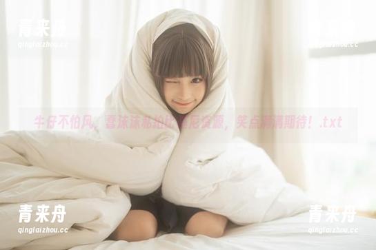 牛仔不怕风，蠢沫沫私拍比基尼资源，笑点满满期待！.txt